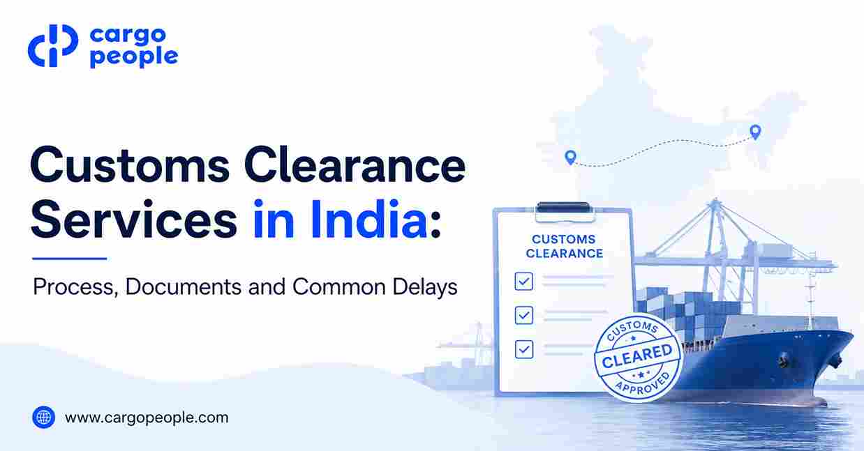 Customs Clearance Services in India: Process, Documents and Common Delays - Cargo People Blogs